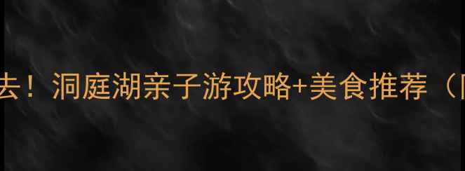 图片 🌊岳阳旅游必去！洞庭湖亲子游攻略+美食推荐（附隐藏机位）1