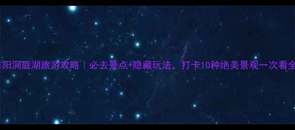 图片 🌊岳阳洞庭湖旅游攻略｜必去景点+隐藏玩法，打卡10种绝美景观一次看全！1