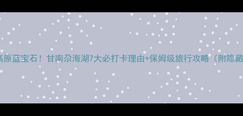 图片 🌊探秘高原蓝宝石！甘南尕海湖7大必打卡理由+保姆级旅行攻略（附隐藏机位）1
