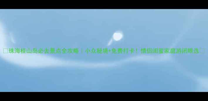 图片 🌊珠海桂山岛必去景点全攻略｜小众秘境+免费打卡！情侣闺蜜家庭游闭眼选📸