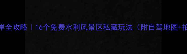 图片 🌊皖美水岸全攻略｜16个免费水利风景区私藏玩法（附自驾地图+拍照点位）