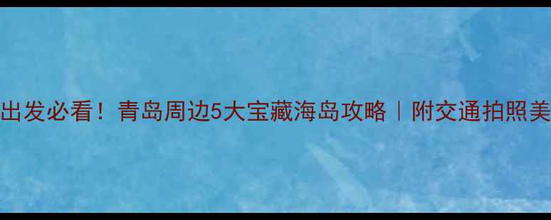 图片 🌊皮口港出发必看！青岛周边5大宝藏海岛攻略｜附交通拍照美食全攻略