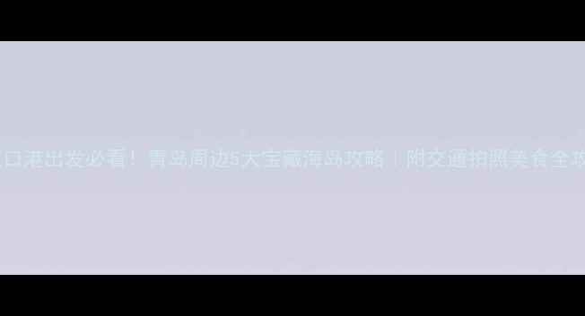 图片 🌊皮口港出发必看！青岛周边5大宝藏海岛攻略｜附交通拍照美食全攻略1