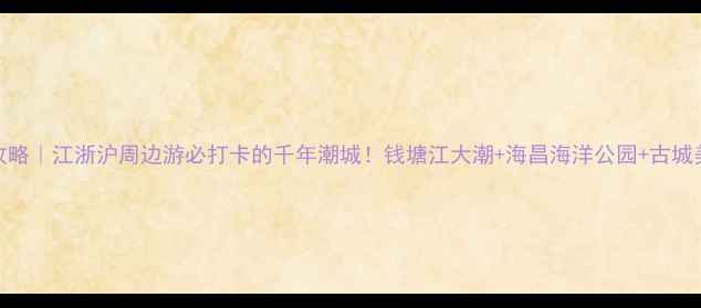 图片 🌊盐官旅游攻略｜江浙沪周边游必打卡的千年潮城！钱塘江大潮+海昌海洋公园+古城美食全攻略🏯