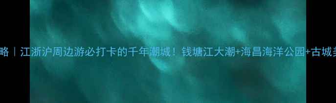 图片 🌊盐官旅游攻略｜江浙沪周边游必打卡的千年潮城！钱塘江大潮+海昌海洋公园+古城美食全攻略🏯1