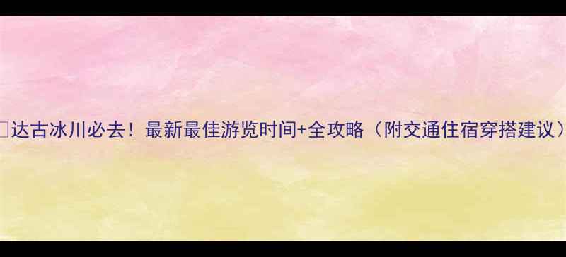 图片 🌊达古冰川必去！最新最佳游览时间+全攻略（附交通住宿穿搭建议）
