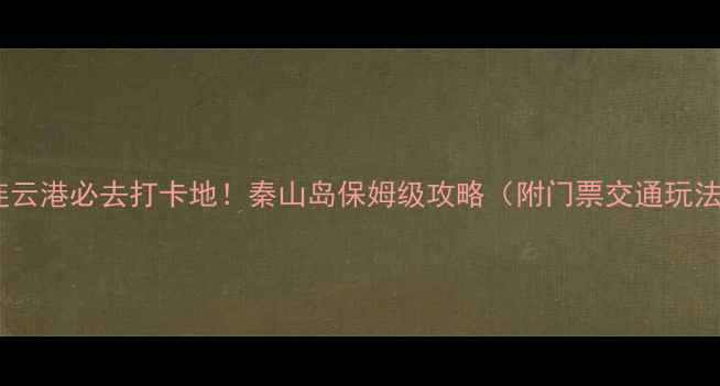 图片 🌊连云港必去打卡地！秦山岛保姆级攻略（附门票交通玩法）2