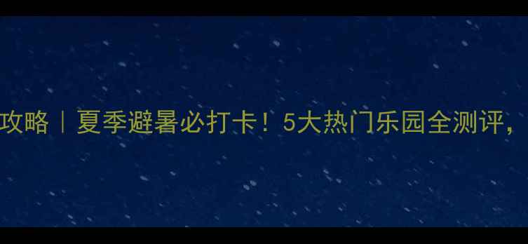 图片 🌊重庆水上乐园攻略｜夏季避暑必打卡！5大热门乐园全测评，附隐藏玩法攻略