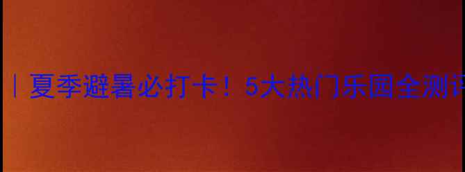 图片 🌊重庆水上乐园攻略｜夏季避暑必打卡！5大热门乐园全测评，附隐藏玩法攻略1