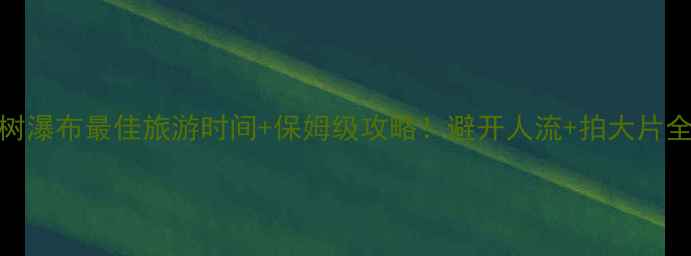 图片 🌊黄果树瀑布最佳旅游时间+保姆级攻略！避开人流+拍大片全攻略📸