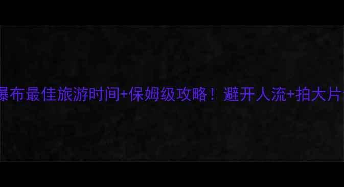 图片 🌊黄果树瀑布最佳旅游时间+保姆级攻略！避开人流+拍大片全攻略📸1