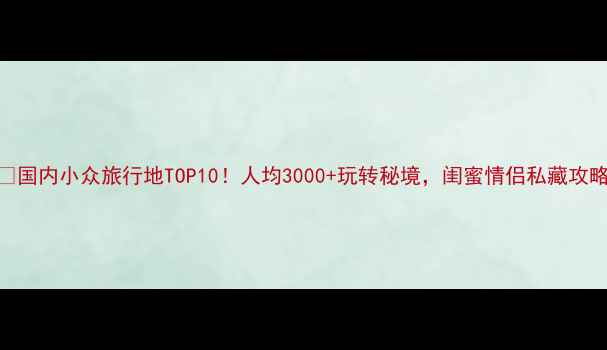 图片 🌍国内小众旅行地TOP10！人均3000+玩转秘境，闺蜜情侣私藏攻略