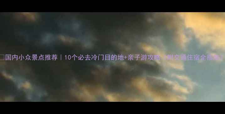 图片 🌍国内小众景点推荐｜10个必去冷门目的地+亲子游攻略（附交通住宿全指南）