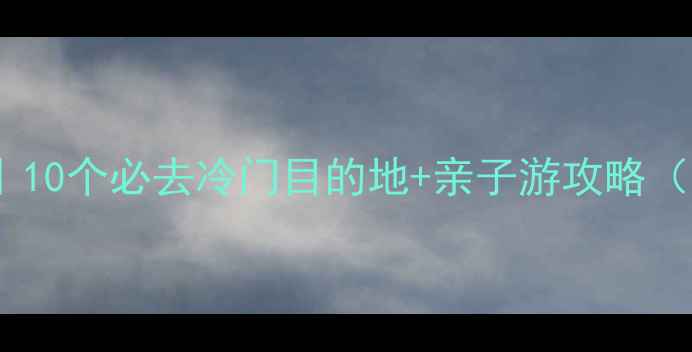 图片 🌍国内小众景点推荐｜10个必去冷门目的地+亲子游攻略（附交通住宿全指南）1