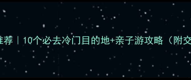图片 🌍国内小众景点推荐｜10个必去冷门目的地+亲子游攻略（附交通住宿全指南）2