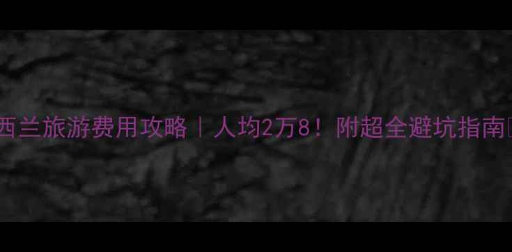 图片 🌍新西兰旅游费用攻略｜人均2万8！附超全避坑指南🇳🇿1