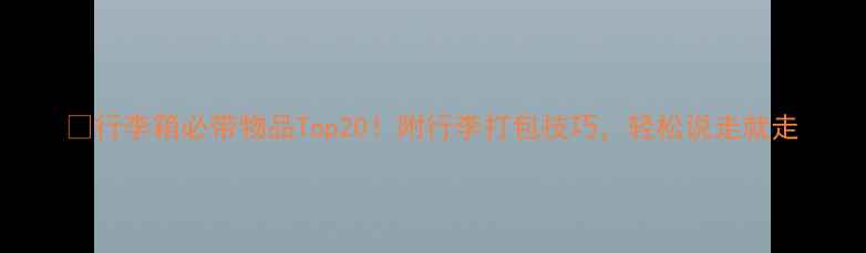 图片 🌍行李箱必带物品Top20！附行李打包技巧，轻松说走就走