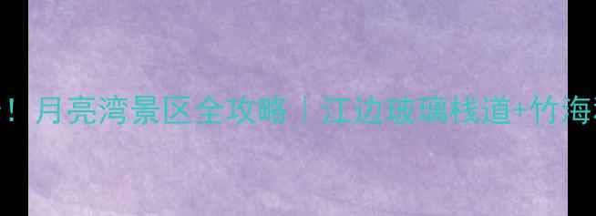 图片 🌙安徽旅行必打卡！月亮湾景区全攻略｜江边玻璃栈道+竹海秘境+超美日落📸2