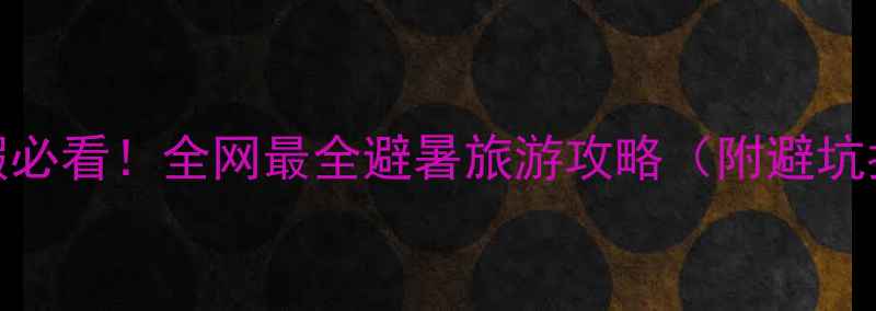 图片 🌞暑假必看！全网最全避暑旅游攻略（附避坑指南）