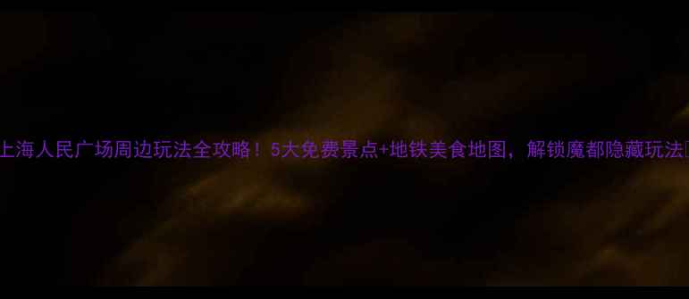 图片 🌟上海人民广场周边玩法全攻略！5大免费景点+地铁美食地图，解锁魔都隐藏玩法🚇2