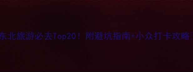 图片 🌟东北旅游必去Top20！附避坑指南+小众打卡攻略🍜2