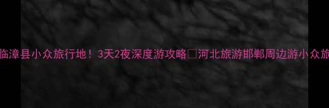 图片 🌟临漳县小众旅行地！3天2夜深度游攻略🌿河北旅游邯郸周边游小众旅行