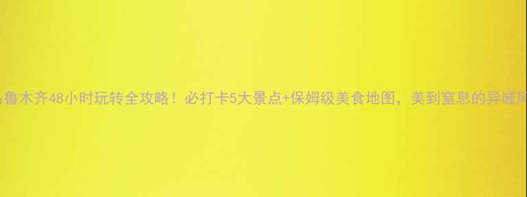 图片 🌟乌鲁木齐48小时玩转全攻略！必打卡5大景点+保姆级美食地图，美到窒息的异域风情2
