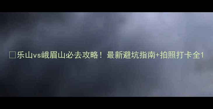 图片 🌟乐山vs峨眉山必去攻略！最新避坑指南+拍照打卡全1