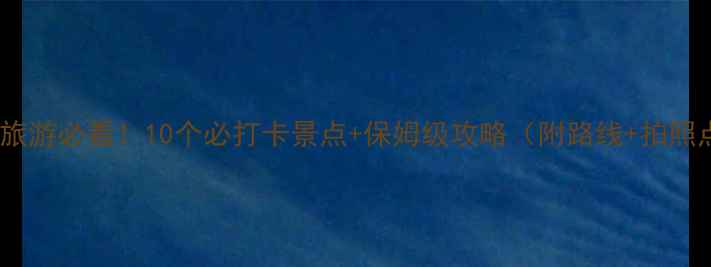 图片 🌟云南旅游必看！10个必打卡景点+保姆级攻略（附路线+拍照点）🌄1