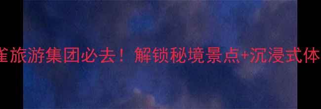 图片 🌟云南金孔雀旅游集团必去！解锁秘境景点+沉浸式体验全攻略🌸1