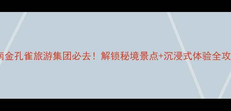 图片 🌟云南金孔雀旅游集团必去！解锁秘境景点+沉浸式体验全攻略🌸2