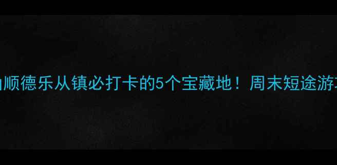 图片 🌟佛山顺德乐从镇必打卡的5个宝藏地！周末短途游攻略🌟