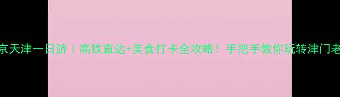 图片 🌟北京天津一日游｜高铁直达+美食打卡全攻略！手把手教你玩转津门老城🚄