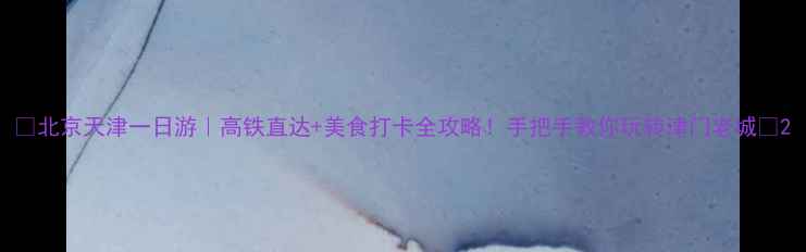 图片 🌟北京天津一日游｜高铁直达+美食打卡全攻略！手把手教你玩转津门老城🚄2