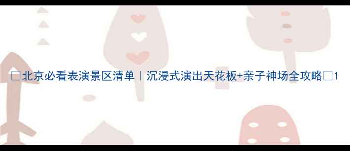 图片 🌟北京必看表演景区清单｜沉浸式演出天花板+亲子神场全攻略✨1