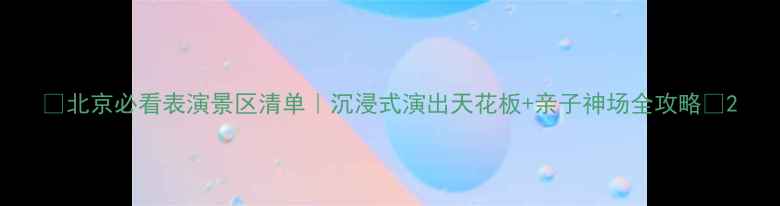图片 🌟北京必看表演景区清单｜沉浸式演出天花板+亲子神场全攻略✨2