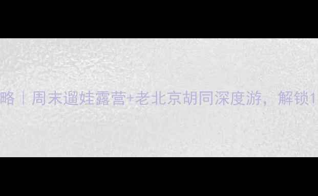 图片 🌟北京纪家庙周边游攻略｜周末遛娃露营+老北京胡同深度游，解锁10个高性价比打卡地！1