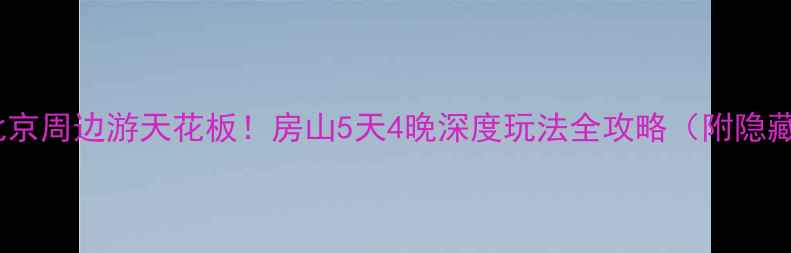 图片 🌟十一北京周边游天花板！房山5天4晚深度玩法全攻略（附隐藏彩蛋）2