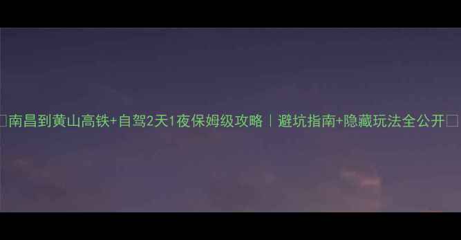 图片 🌟南昌到黄山高铁+自驾2天1夜保姆级攻略｜避坑指南+隐藏玩法全公开🌟1