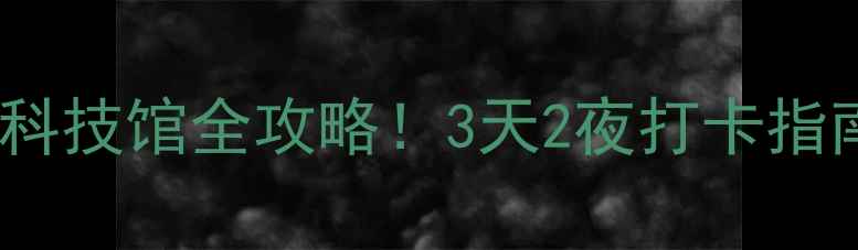 图片 🌟厦门亲子必看厦门科技馆全攻略！3天2夜打卡指南+隐藏玩法大公开📍