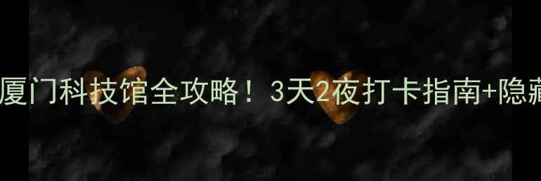 图片 🌟厦门亲子必看厦门科技馆全攻略！3天2夜打卡指南+隐藏玩法大公开📍1