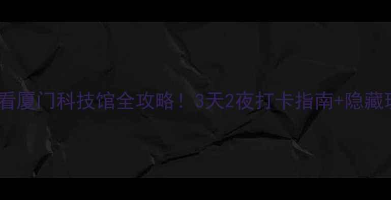 图片 🌟厦门亲子必看厦门科技馆全攻略！3天2夜打卡指南+隐藏玩法大公开📍2