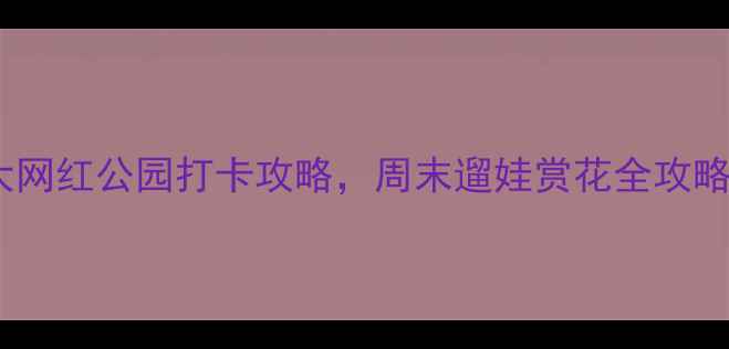 图片 🌟合肥必去！10大网红公园打卡攻略，周末遛娃赏花全攻略（附地址+交通）