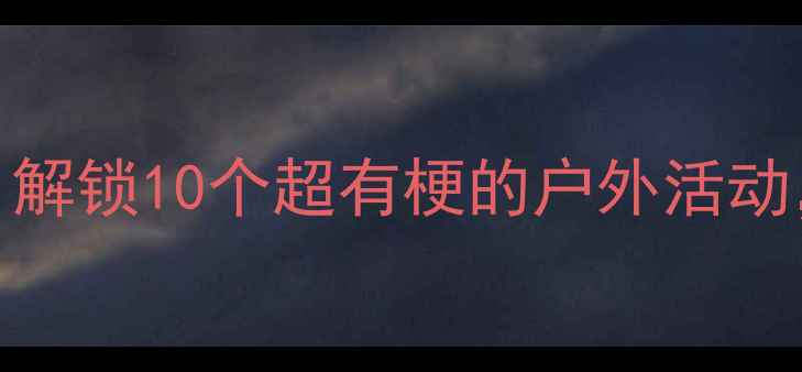 图片 🌟周末亲子游必看！解锁10个超有梗的户外活动，孩子抢着出门玩！