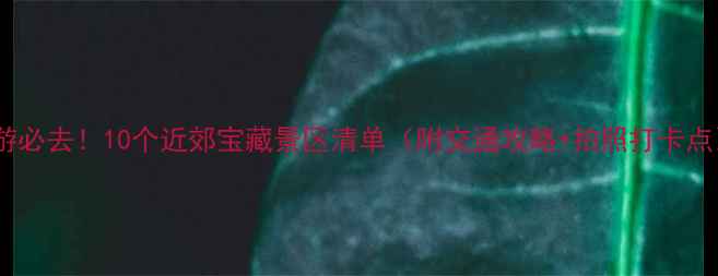 图片 🌟周末游必去！10个近郊宝藏景区清单（附交通攻略+拍照打卡点）🌿✨1