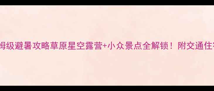 图片 🌟呼伦贝尔保姆级避暑攻略草原星空露营+小众景点全解锁！附交通住宿避坑指南🌲1