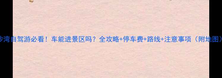图片 🌟响沙湾自驾游必看！车能进景区吗？全攻略+停车费+路线+注意事项（附地图）🚗💨