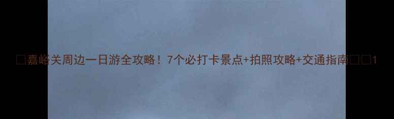 图片 🌟嘉峪关周边一日游全攻略！7个必打卡景点+拍照攻略+交通指南🚗💰1