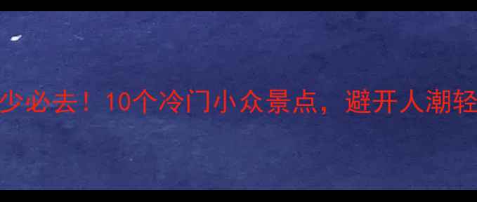 图片 🌟国庆人少必去！10个冷门小众景点，避开人潮轻松打卡🌟