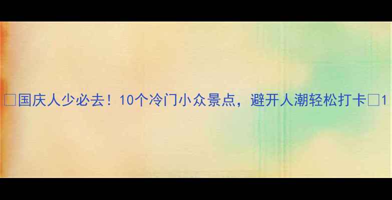 图片 🌟国庆人少必去！10个冷门小众景点，避开人潮轻松打卡🌟1